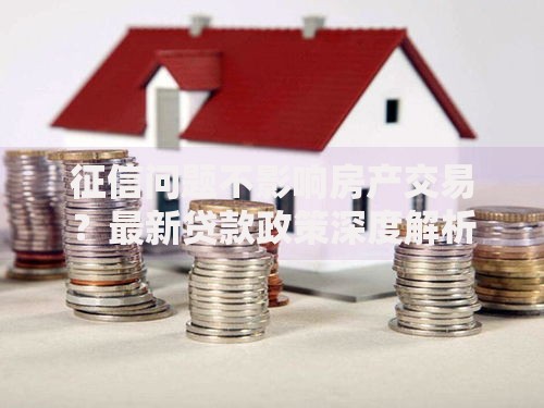 征信问题不影响房产交易？最新贷款政策深度解析