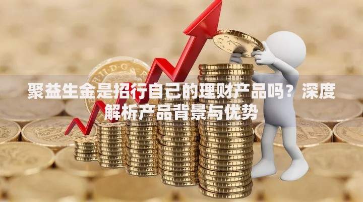 聚益生金是招行自己的理财产品吗？深度解析产品背景与优势