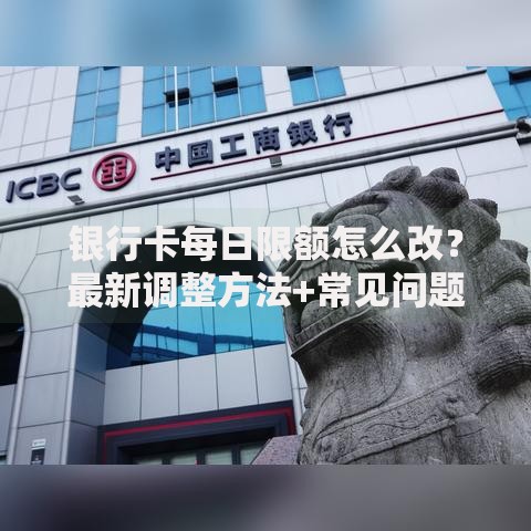 银行卡每日限额怎么改？最新调整方法+常见问题解答
