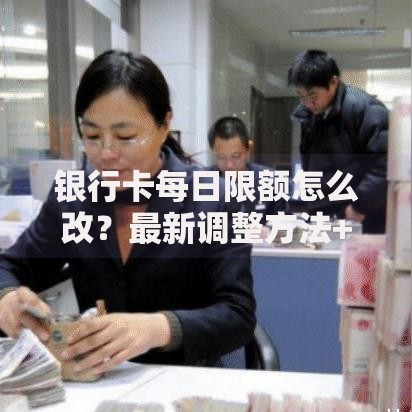 银行卡每日限额怎么改？最新调整方法+常见问题解答