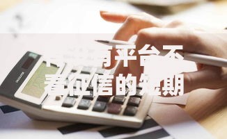 有没有平台不看征信的短期贷款？合规渠道与风险指南