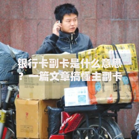 银行卡副卡是什么意思？一篇文章搞懂主副卡使用门道