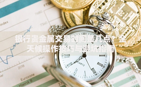 银行贵金属交易时间是几点？全天候操作技巧与避坑指南
