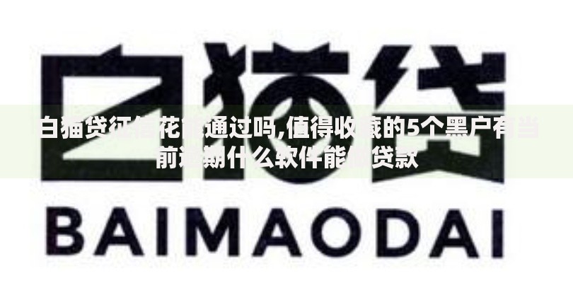 白猫贷征信花能通过吗,值得收藏的5个黑户有当前逾期什么软件能做贷款