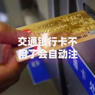交通银行卡不用了会自动注销吗？闲置卡处理必看知识点