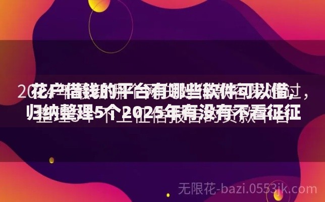 花户借钱的平台有哪些软件可以借,归纳整理5个2025年有没有不看征征信的网货平台