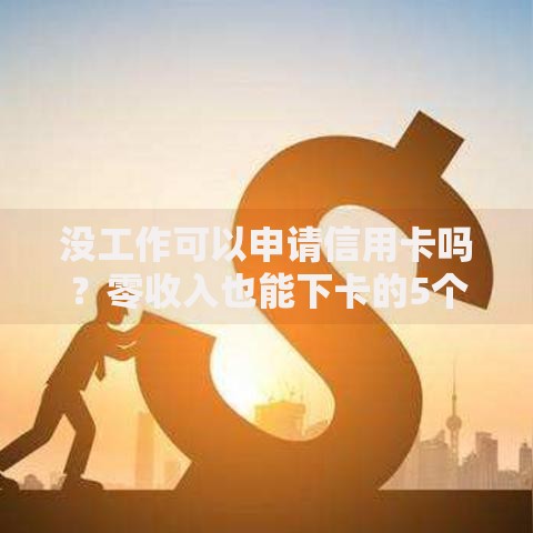 没工作可以申请信用卡吗？零收入也能下卡的5个技巧