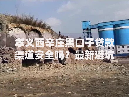 孝义西辛庄黑口子贷款渠道安全吗？最新避坑指南