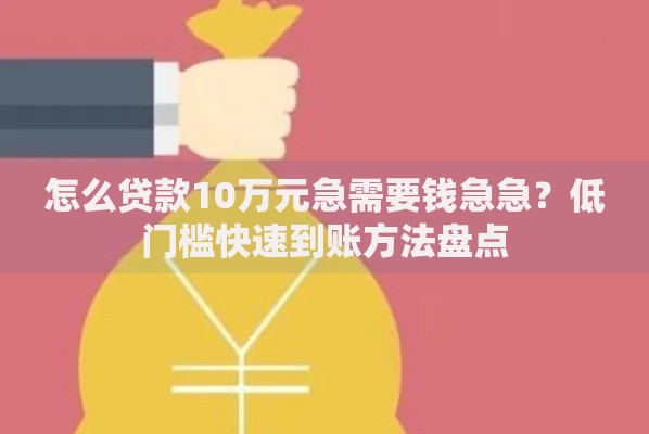怎么贷款10万元急需要钱急急？低门槛快速到账方法盘点
