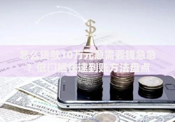 怎么贷款10万元急需要钱急急？低门槛快速到账方法盘点