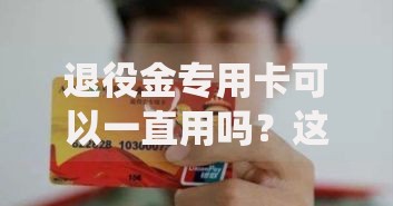 退役金专用卡可以一直用吗？这些隐藏问题你可能没想过