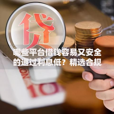哪些平台借钱容易又安全的通过利息低？精选合规渠道推荐