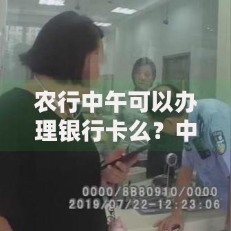 农行中午可以办理银行卡么？中午办卡时间与注意事项全解析