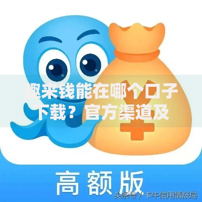 趣来钱能在哪个口子下载？官方渠道及安全下载方式解析