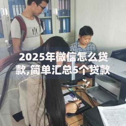 2025年微信怎么贷款,简单汇总5个贷款客户平台