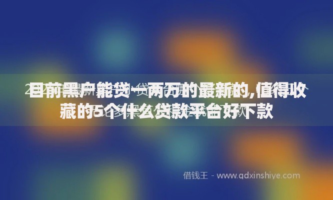 目前黑户能贷一两万的最新的,值得收藏的5个什么贷款平台好下款