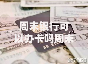 周末银行可以办卡吗周末银行办卡攻略：时间、流程、注意事项全解析