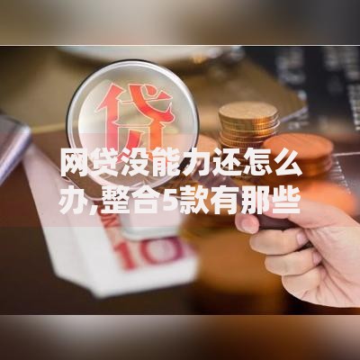 网贷没能力还怎么办,整合5款有那些平台可以借钱