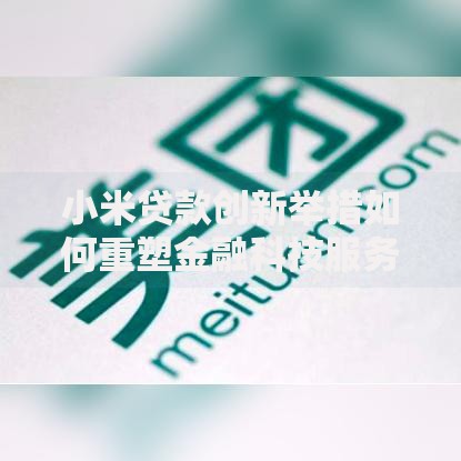 小米贷款创新举措如何重塑金融科技服务生态