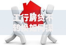 工行房贷不转换如何操作？这些细节不注意可能吃大亏