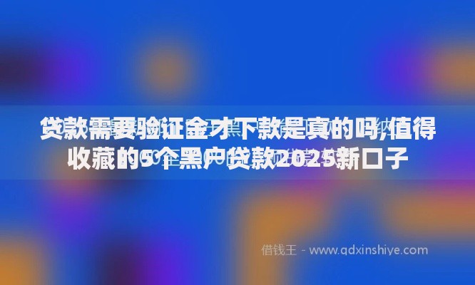 贷款需要验证金才下款是真的吗,值得收藏的5个黑户贷款2025新口子