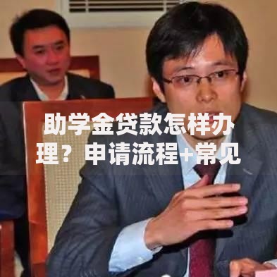 助学金贷款怎样办理？申请流程+常见问题全解析