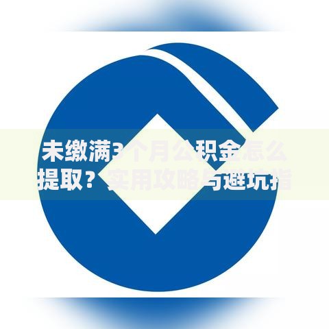 未缴满3个月公积金怎么提取？实用攻略与避坑指南