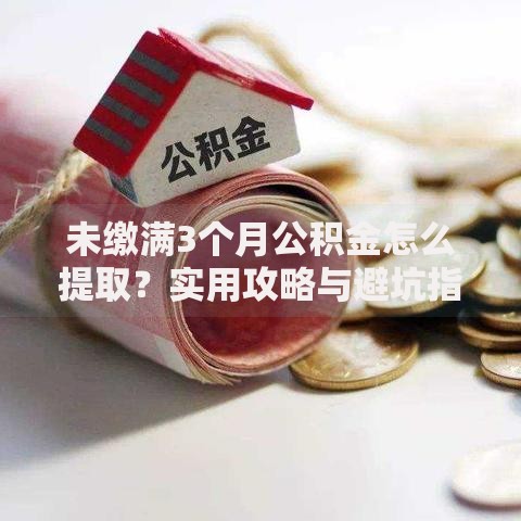 未缴满3个月公积金怎么提取？实用攻略与避坑指南