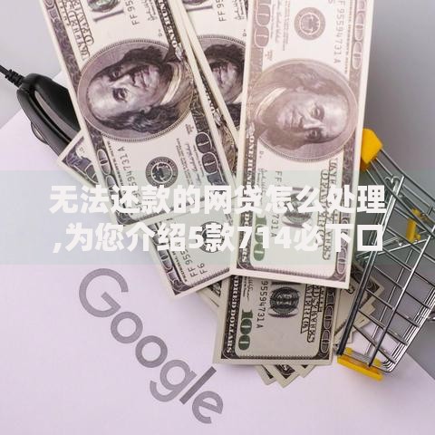无法还款的网贷怎么处理,为您介绍5款714必下口子借款平台