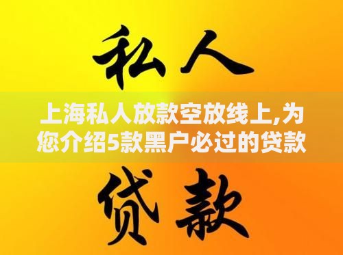 上海私人放款空放线上,为您介绍5款黑户必过的贷款平台
