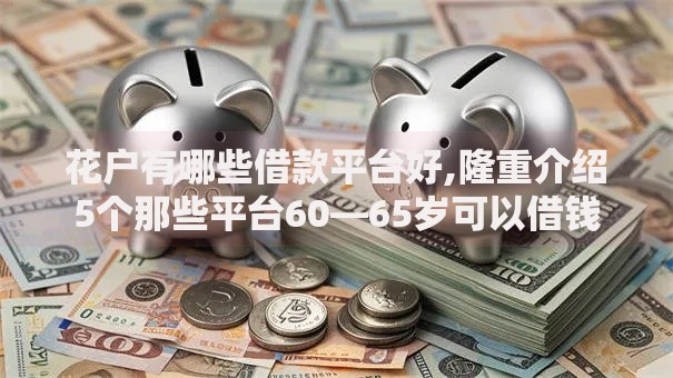 花户有哪些借款平台好,隆重介绍5个那些平台60—65岁可以借钱