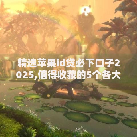 精选苹果id贷必下口子2025,值得收藏的5个各大贷款平台