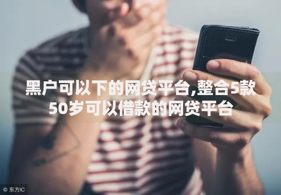 黑户可以下的网贷平台,整合5款50岁可以借款的网贷平台
