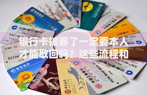 银行卡被吞了一定要本人才能取回吗？这些流程和例外情况要了解