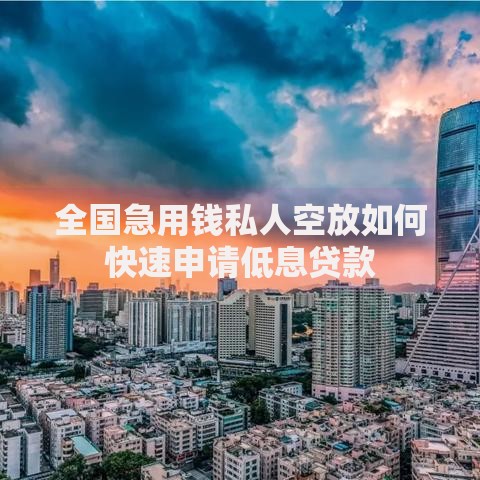 全国急用钱私人空放如何快速申请低息贷款