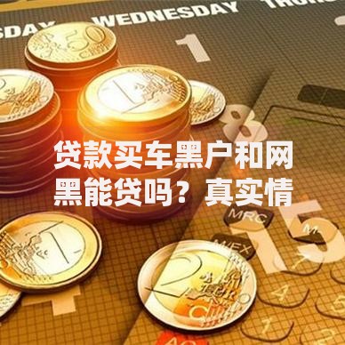 贷款买车黑户和网黑能贷吗？真实情况解析与解决方案