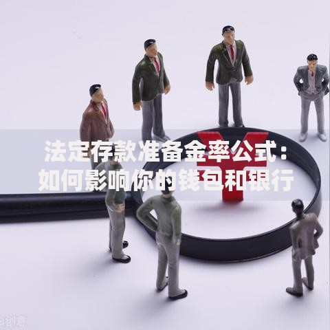 法定存款准备金率公式：如何影响你的钱包和银行运作？
