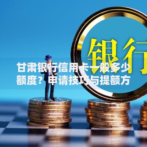 甘肃银行信用卡一般多少额度？申请技巧与提额方法全解析