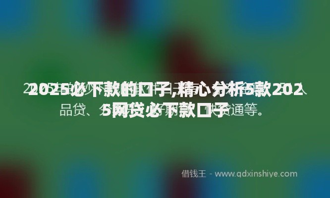 2025必下款的口子,精心分析5款2025网贷必下款口子