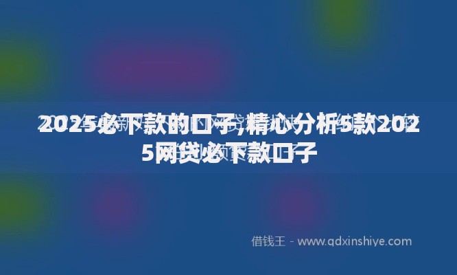 2025必下款的口子,精心分析5款2025网贷必下款口子