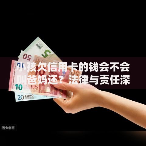 小孩欠信用卡的钱会不会叫爸妈还?法律与责任深度解析 小孩欠信用卡的钱会不会叫爸妈还?法律与责任深度解析
