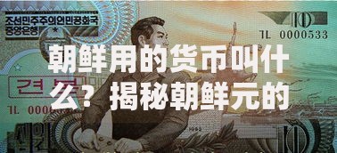 朝鲜用的货币叫什么？揭秘朝鲜元的独特设计与经济角色
