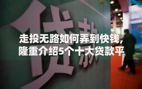 走投无路如何弄到快钱,隆重介绍5个十大贷款平台排名不分先后