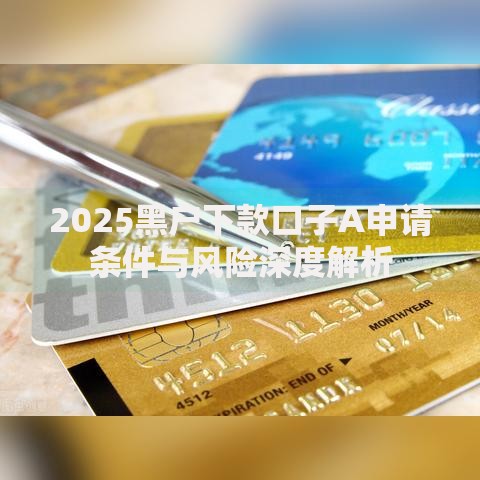 2025黑户下款口子A申请条件与风险深度解析