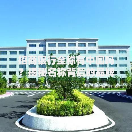 招商银行全称有中国吗？揭秘名称背后的品牌逻辑