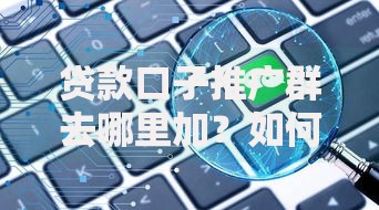 贷款口子推广群去哪里加？如何快速找到可靠渠道