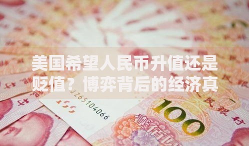美国希望人民币升值还是贬值？博弈背后的经济真相