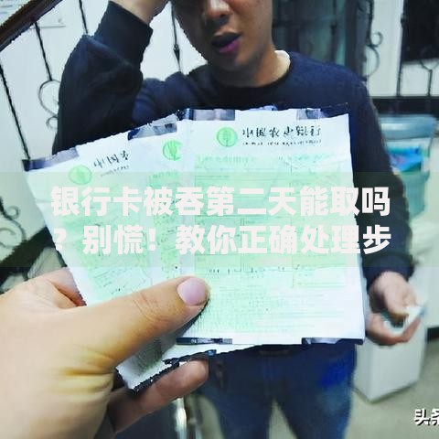 银行卡被吞第二天能取吗？别慌！教你正确处理步骤及取卡注意事项