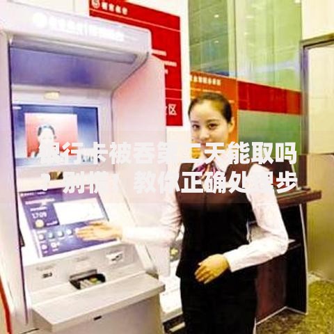 银行卡被吞第二天能取吗？别慌！教你正确处理步骤及取卡注意事项