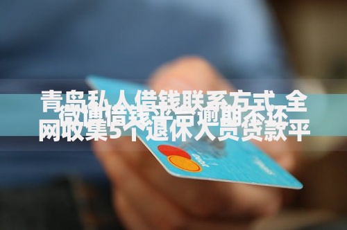 青岛私人借钱联系方式,全网收集5个退休人员贷款平台